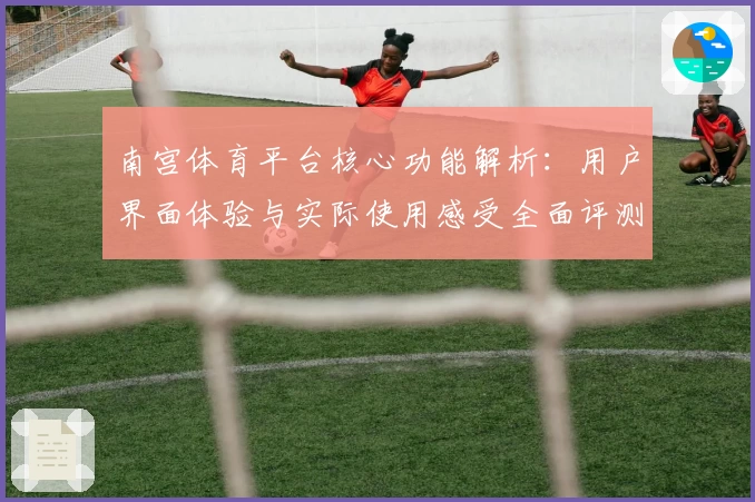 南宫体育平台核心功能解析：用户界面体验与实际使用感受全面评测