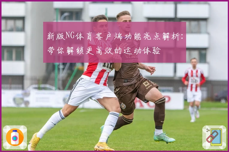 新版NG体育客户端功能亮点解析：带你解锁更高效的运动体验
