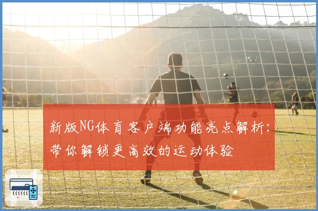 新版NG体育客户端功能亮点解析：带你解锁更高效的运动体验