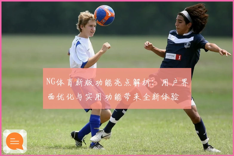 NG体育新版功能亮点解析：用户界面优化与实用功能带来全新体验