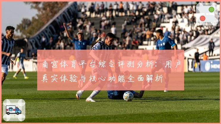 南宫体育平台综合评测分析：用户真实体验与核心功能全面解析