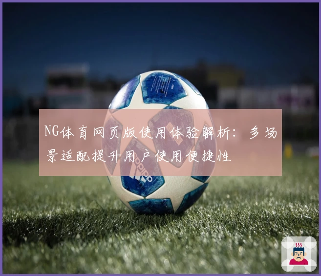 NG体育网页版使用体验解析：多场景适配提升用户使用便捷性