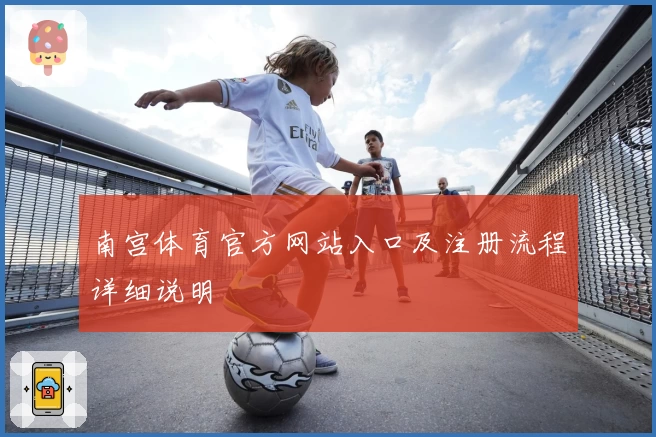 南宫体育官方网站入口及注册流程详细说明