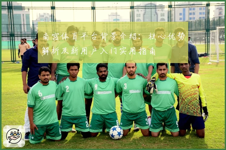 南宫体育平台背景介绍：核心优势解析及新用户入门实用指南