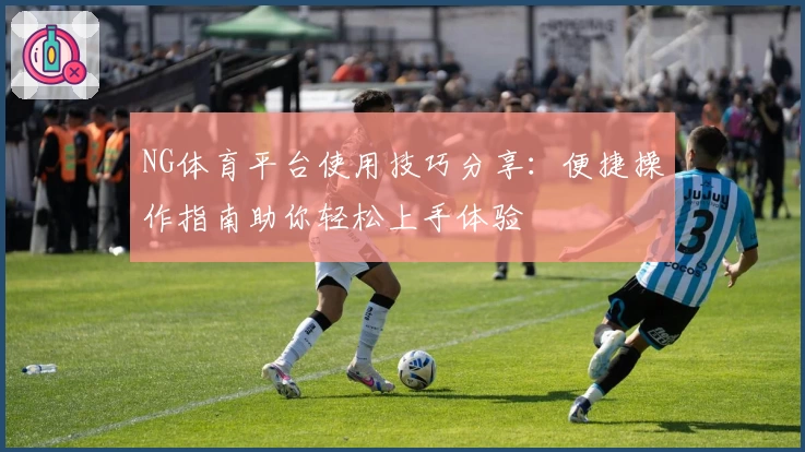 NG体育平台使用技巧分享：便捷操作指南助你轻松上手体验