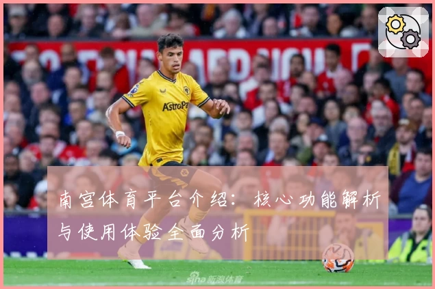 南宫体育平台介绍：核心功能解析与使用体验全面分析