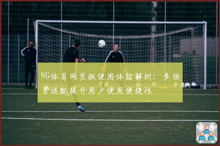 NG体育网页版使用体验解析：多场景适配提升用户使用便捷性