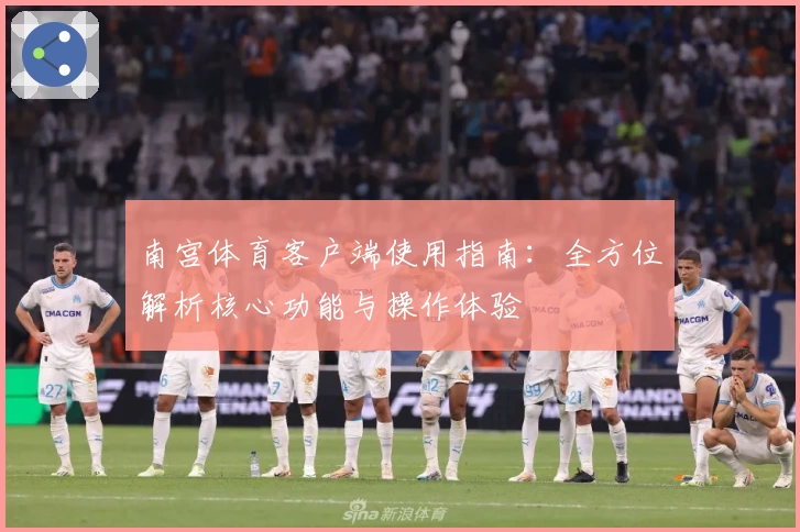 南宫体育客户端使用指南：全方位解析核心功能与操作体验