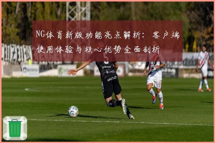 NG体育新版功能亮点解析：客户端使用体验与核心优势全面剖析