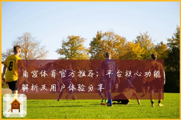 南宫体育官方推荐：平台核心功能解析及用户体验分享