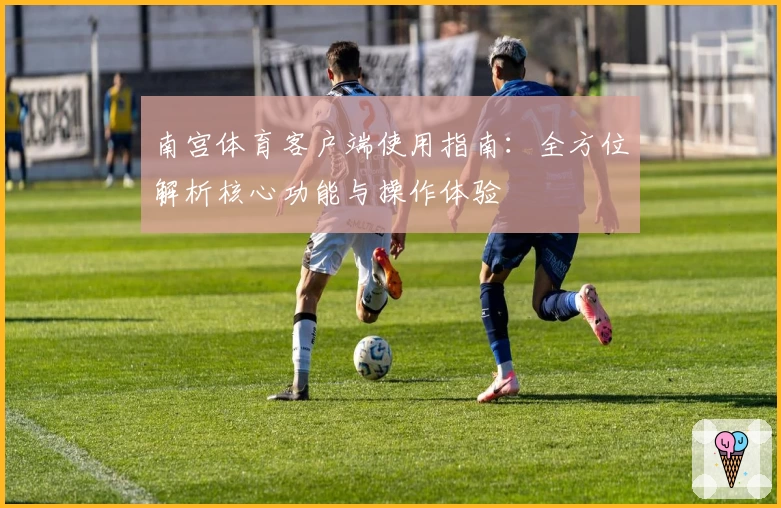 南宫体育客户端使用指南：全方位解析核心功能与操作体验