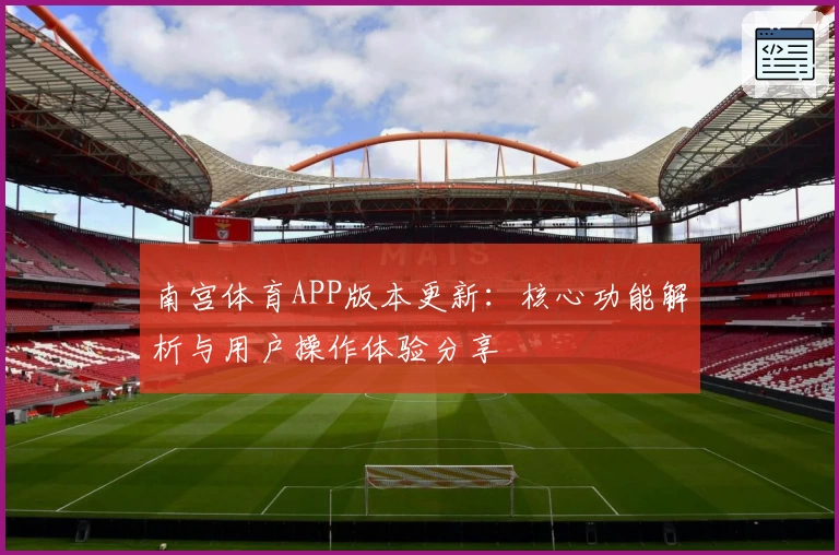 南宫体育APP版本更新：核心功能解析与用户操作体验分享