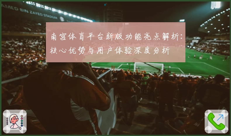 南宫体育平台新版功能亮点解析：核心优势与用户体验深度分析