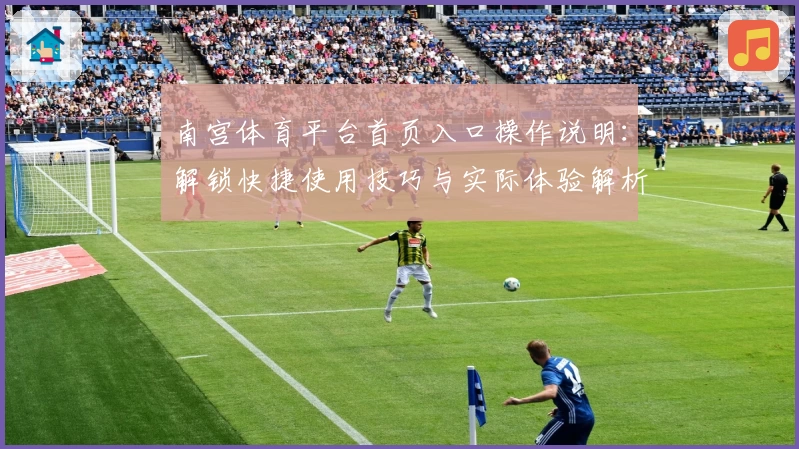 南宫体育平台首页入口操作说明：解锁快捷使用技巧与实际体验解析