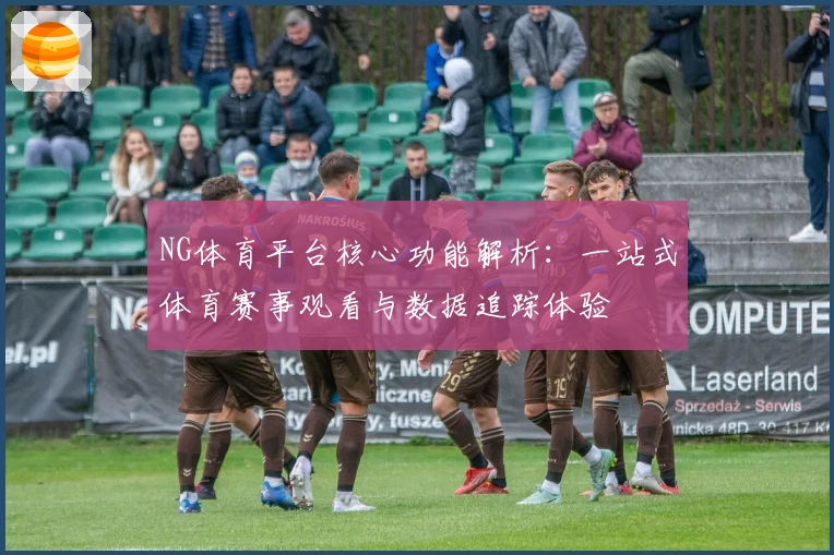 NG体育平台核心功能解析：一站式体育赛事观看与数据追踪体验