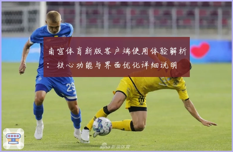 南宫体育新版客户端使用体验解析：核心功能与界面优化详细说明