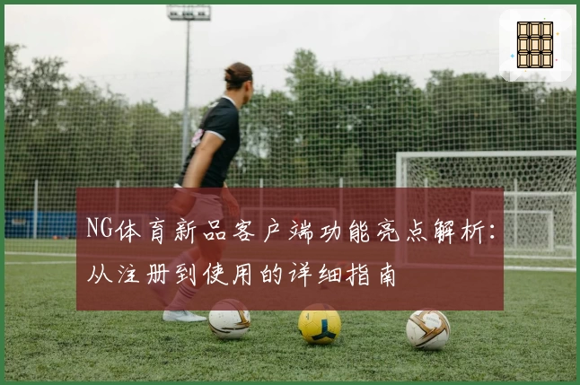 NG体育新品客户端功能亮点解析：从注册到使用的详细指南