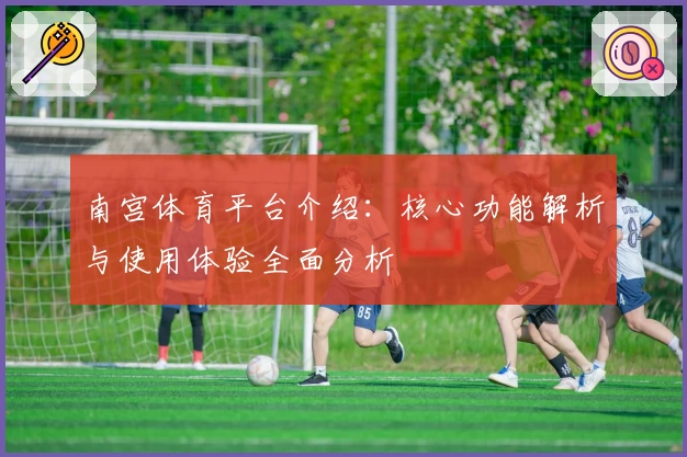 南宫体育平台介绍：核心功能解析与使用体验全面分析