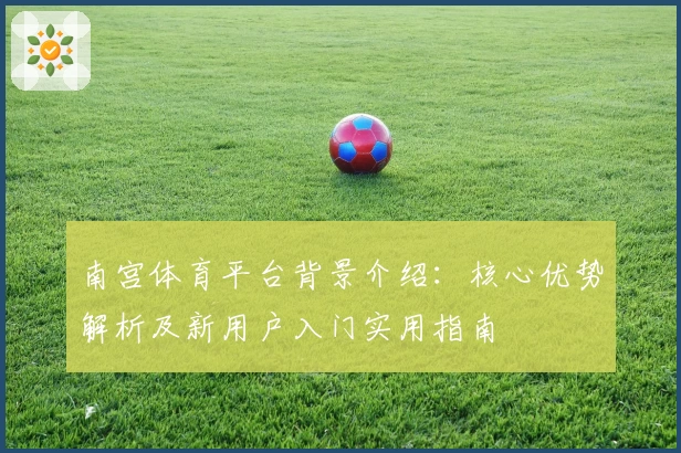 南宫体育平台背景介绍：核心优势解析及新用户入门实用指南