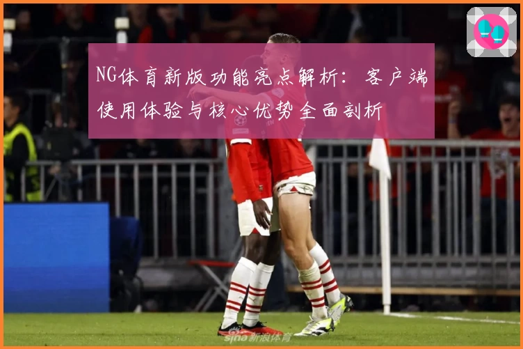 NG体育新版功能亮点解析：客户端使用体验与核心优势全面剖析