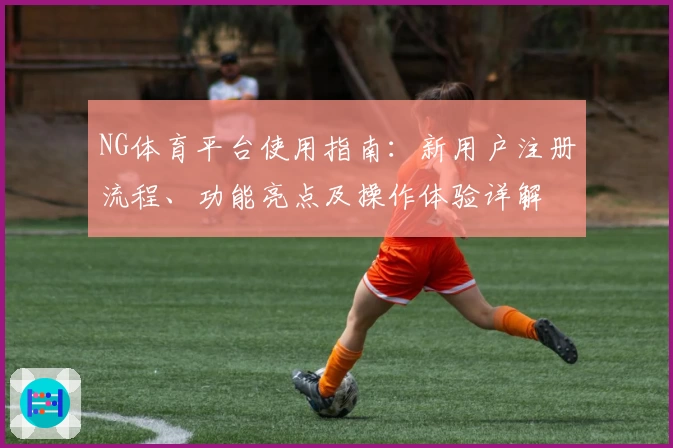 NG体育平台使用指南：新用户注册流程、功能亮点及操作体验详解