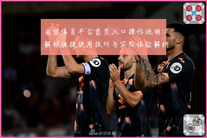 南宫体育平台首页入口操作说明：解锁快捷使用技巧与实际体验解析