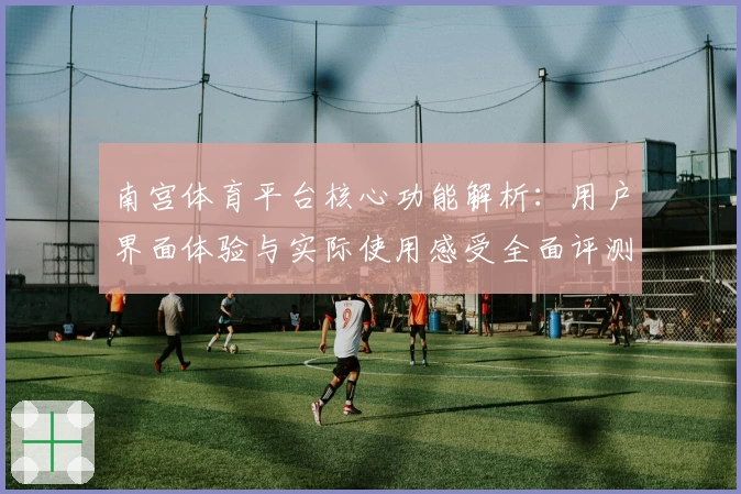 南宫体育平台核心功能解析：用户界面体验与实际使用感受全面评测