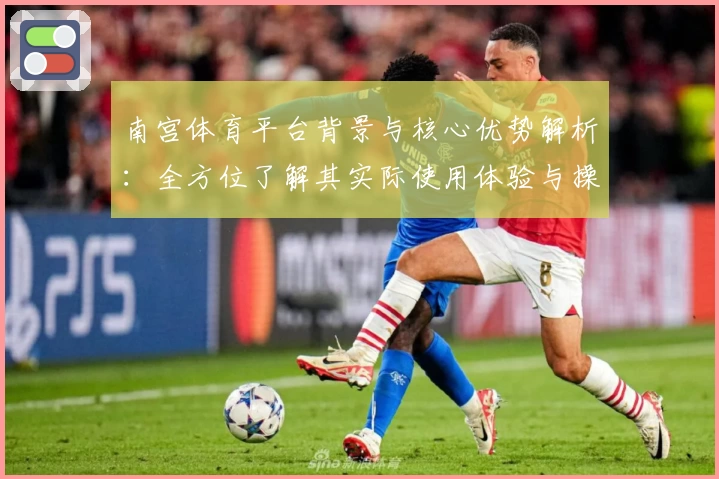 南宫体育平台背景与核心优势解析：全方位了解其实际使用体验与操作流程