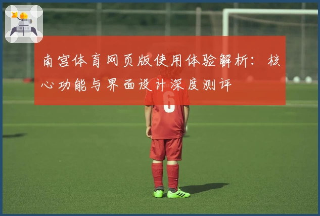 南宫体育网页版使用体验解析：核心功能与界面设计深度测评