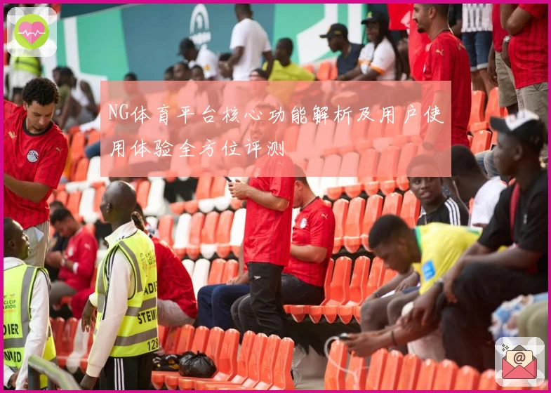 NG体育平台核心功能解析及用户使用体验全方位评测