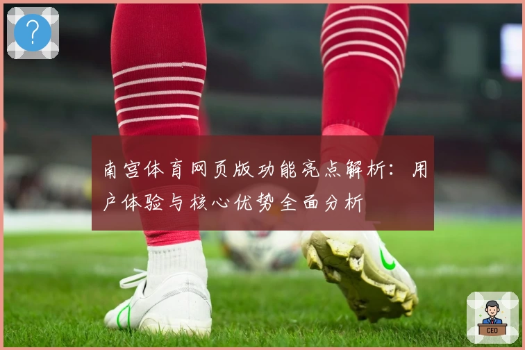 南宫体育网页版功能亮点解析：用户体验与核心优势全面分析