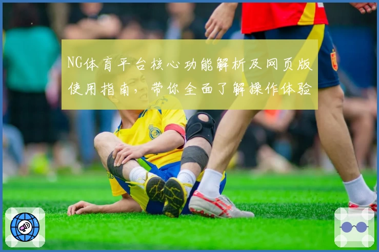 NG体育平台核心功能解析及网页版使用指南，带你全面了解操作体验与实用技巧