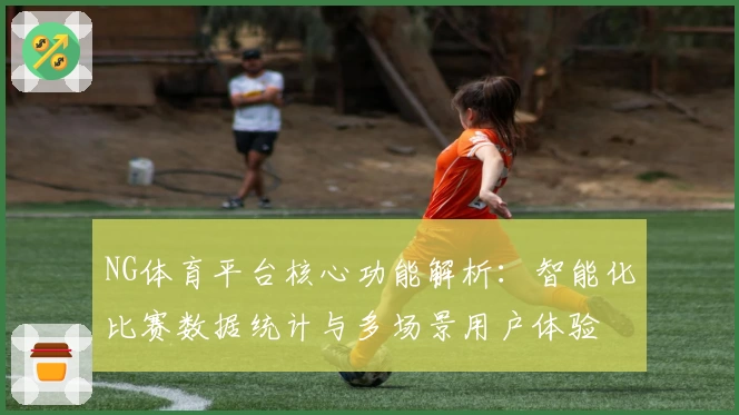 NG体育平台核心功能解析：智能化比赛数据统计与多场景用户体验