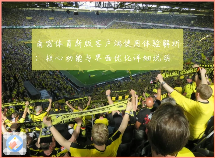 南宫体育新版客户端使用体验解析：核心功能与界面优化详细说明