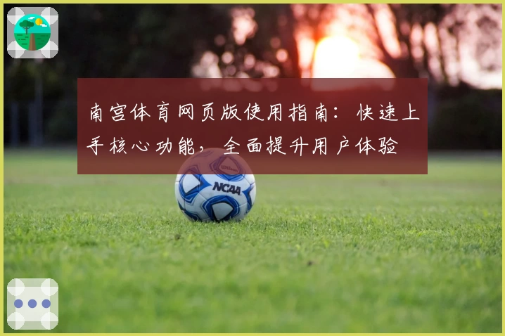 南宫体育网页版使用指南：快速上手核心功能，全面提升用户体验
