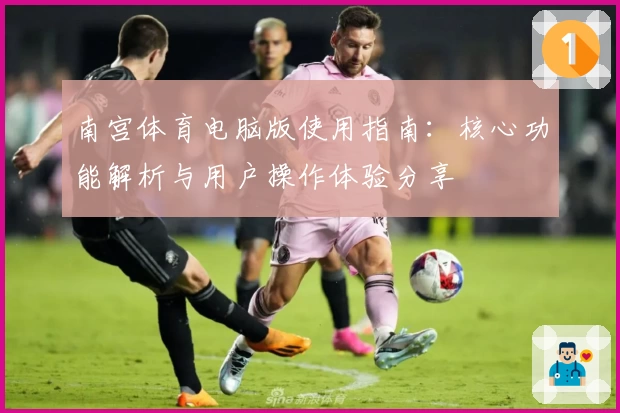 南宫体育电脑版使用指南：核心功能解析与用户操作体验分享